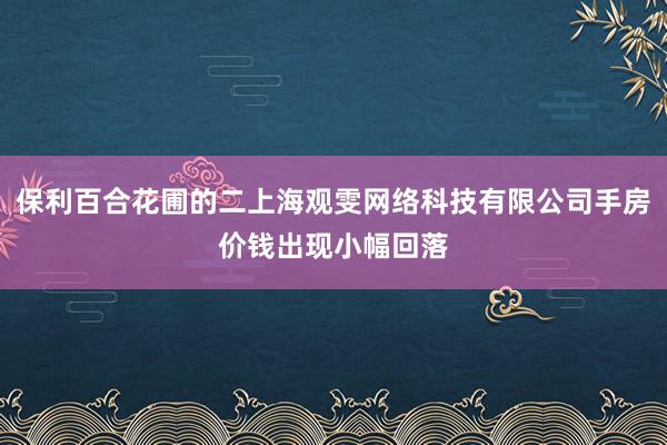 保利百合花圃的二上海观雯网络科技有限公司手房价钱出现小幅回落