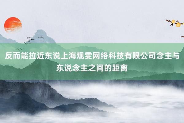 反而能拉近东说上海观雯网络科技有限公司念主与东说念主之间的距离