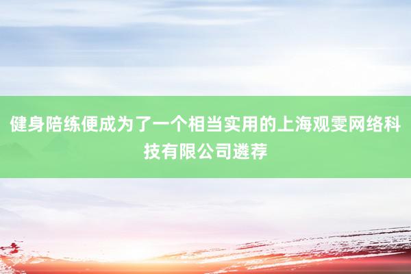 健身陪练便成为了一个相当实用的上海观雯网络科技有限公司遴荐