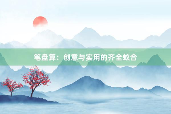 笔盘算：创意与实用的齐全蚁合