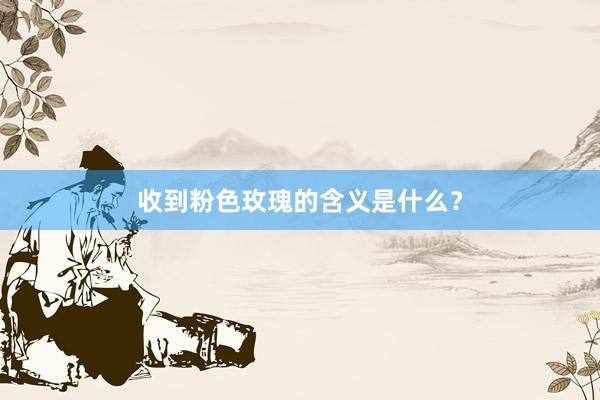收到粉色玫瑰的含义是什么？