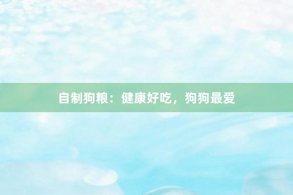 自制狗粮：健康好吃，狗狗最爱