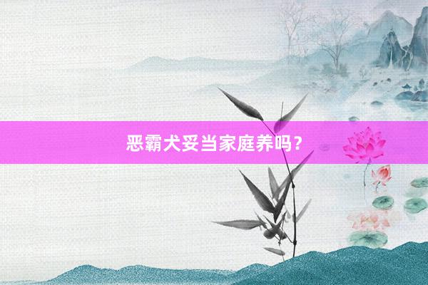 恶霸犬妥当家庭养吗？